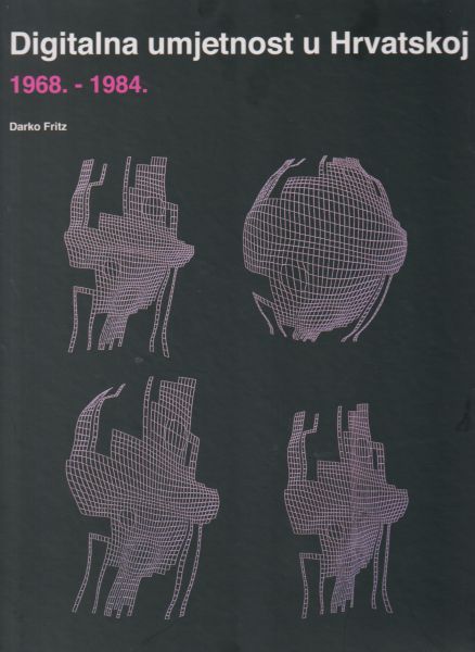 Digitalna umjetnost u Hrvatskoj 1968. - 1984. / Darko Fritz ; [fotografije Darko Fritz ... [et al.] ; [izrada kazala Drahomira Cupar]