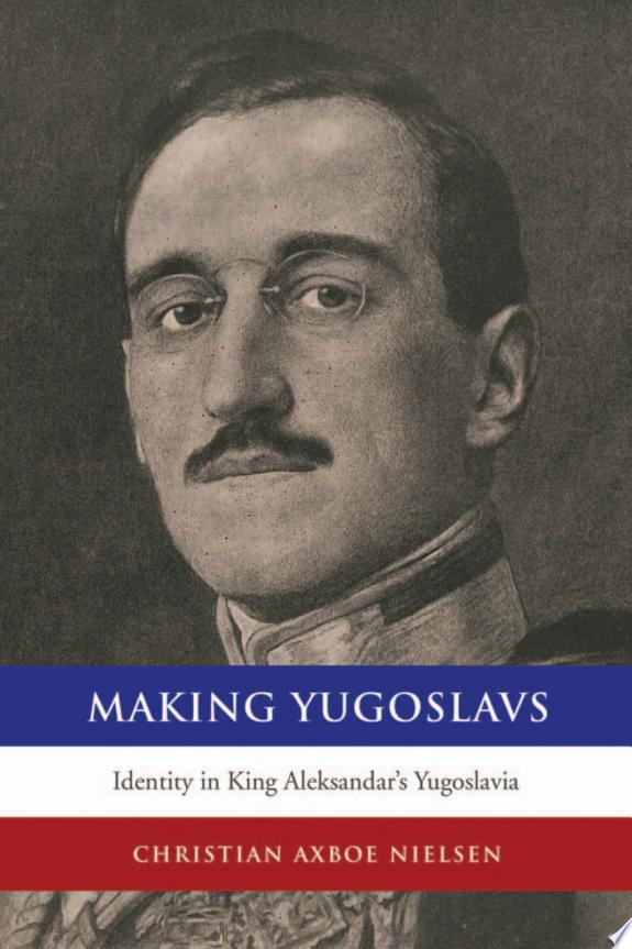 Making Yugoslavs : identity in king Aleksandar's Yugoslavia / Christian Axboe Nielsen