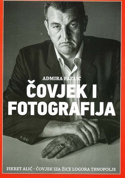 Čovjek i fotografija : Fikret Alić - Čovjek iza žice logora Trnopolje / Admira Fazlić