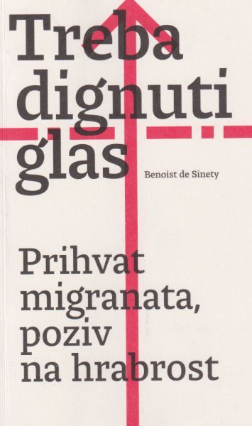 Treba dignuti glas : prihvat migranata, poziv na hrabrost / Benoist de Sinety i Romain Gubert ; [s francuskog prevela Vesna Zovkić]